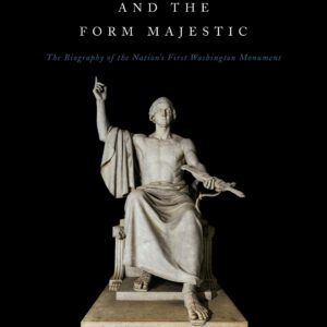 Horatio Greenough and the Form Majestic: The Biography of the Nation's First Washington Monument