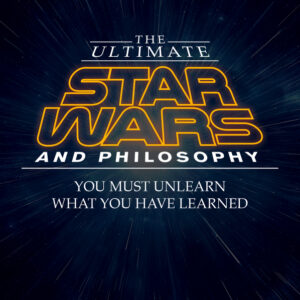 The Ultimate Star Wars And Philosophy: You Must Unlearn What You Have Learned