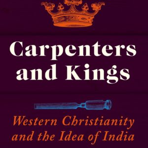 Carpenters & Kings: Western Christianiyt And The Idea Of India