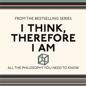 I THINK, THEREFORE I AM: ALL THE PHILOSOPHY YOU NEED TO KNOW