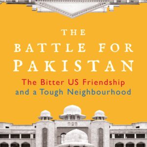 The Battle For Pakistan: The Bitter Us Friendship And A Tough Neighbourhood