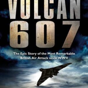 Vulcan 607 The Epic Story Of The Most Remarkable British Air Attack Since Wwii