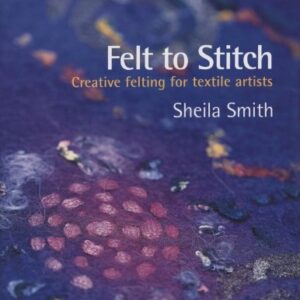Felt To Stitch Creative Felting For Textile Artist