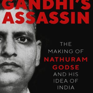 Gandhis Assassin: The Making Of Nathuram Godse And His Idea Of  India